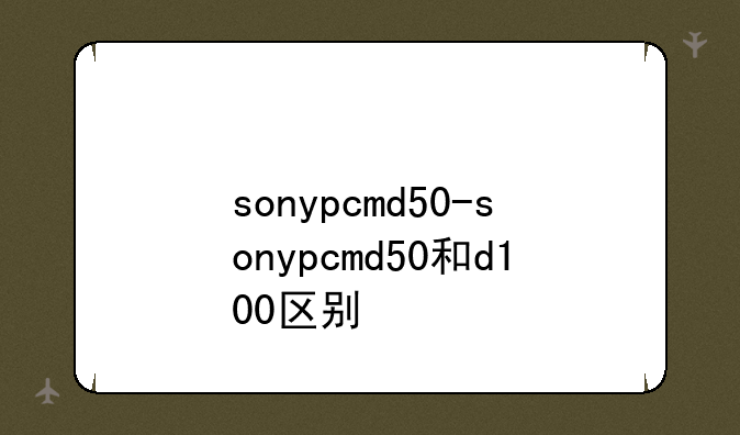 sonypcmd50-sonypcmd50和d100区别
