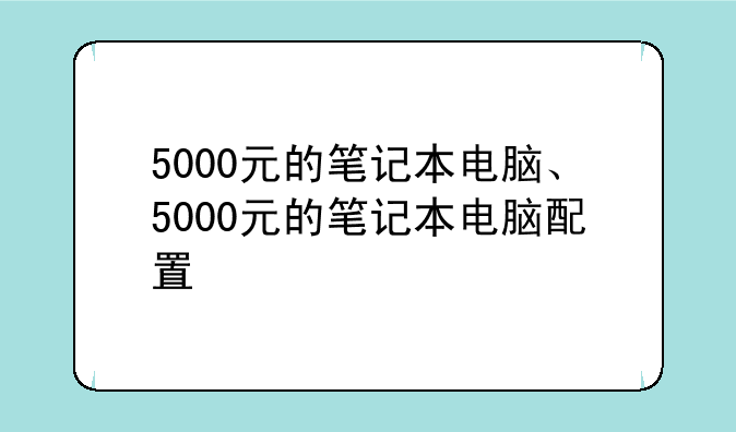 5000元的笔记本电脑、5000元的笔记本电脑配置