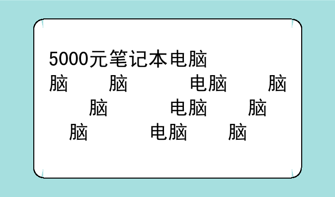 5000元笔记本电脑，5000元笔记本电脑排名前十
