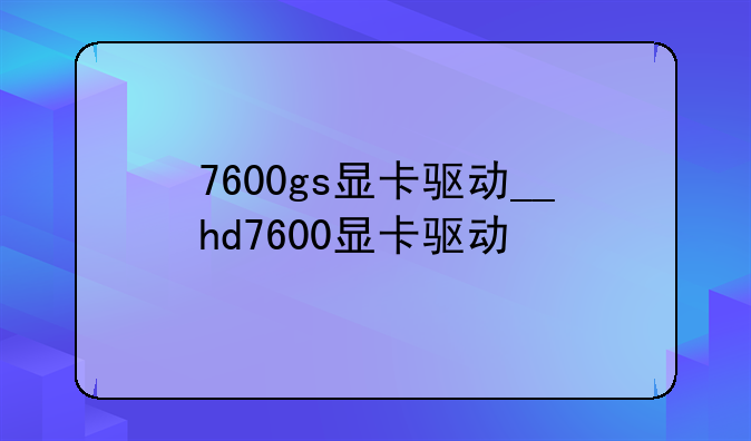 7600gs显卡驱动__hd7600显卡驱动