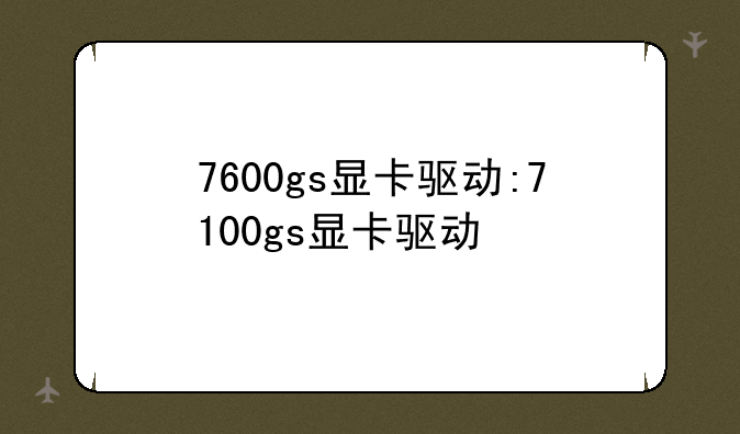 7600gs显卡驱动:7100gs显卡驱动