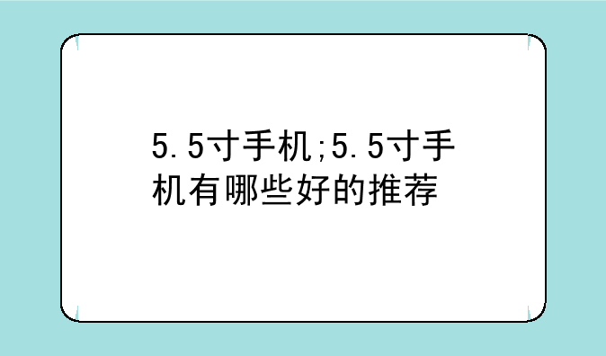 5.5寸手机;5.5寸手机有哪些好的推荐