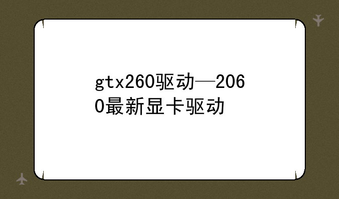 gtx260驱动—2060最新显卡驱动