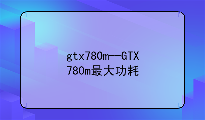gtx780m--GTX780m最大功耗