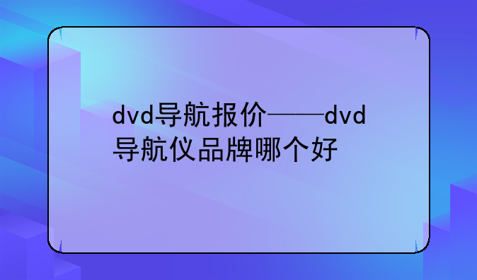 dvd导航报价——dvd导航仪品牌哪个好