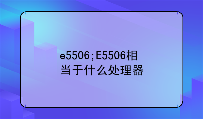 e5506;E5506相当于什么处理器