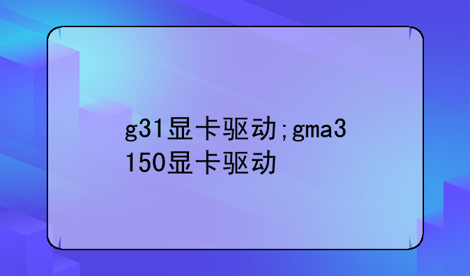 g31显卡驱动;gma3150显卡驱动