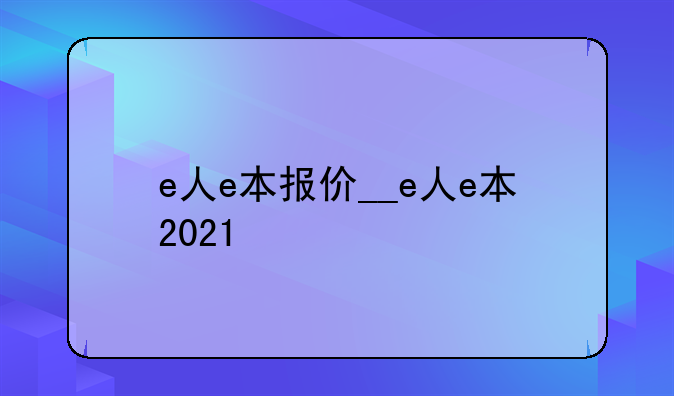 e人e本报价__e人e本2021