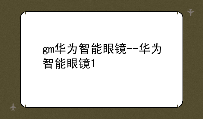 gm华为智能眼镜--华为智能眼镜1