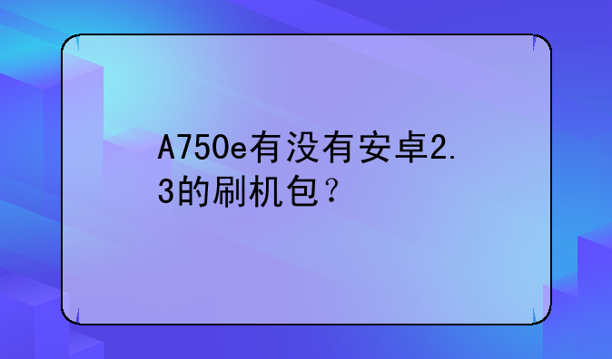 A750e有没有安卓2.3的刷机包？