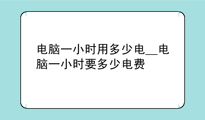 电脑一小时用多少电__电脑一小时要多少电费
