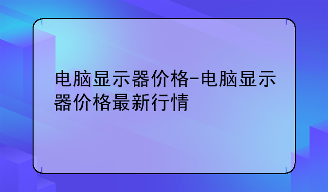 电脑显示器价格-电脑显示器价格最新行情