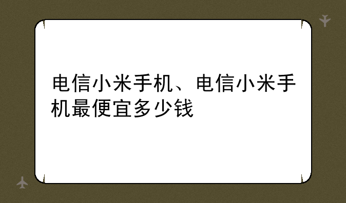 电信小米手机、电信小米手机最便宜多少钱