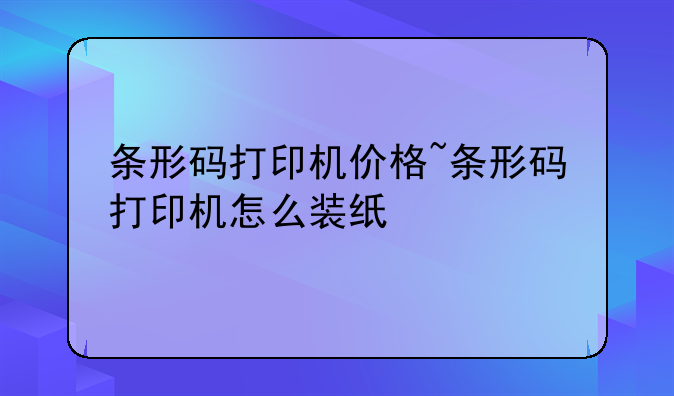 条形码打印机价格~条形码打印机怎么装纸