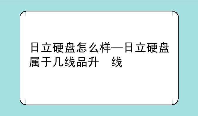 日立硬盘怎么样—日立硬盘属于几线品牌