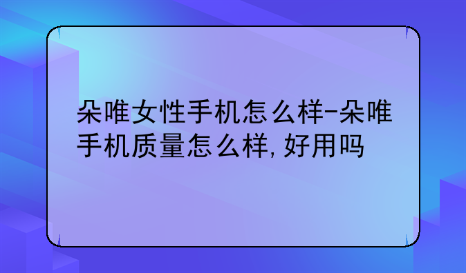 朵唯女性手机怎么样-朵唯手机质量怎么样,好用吗