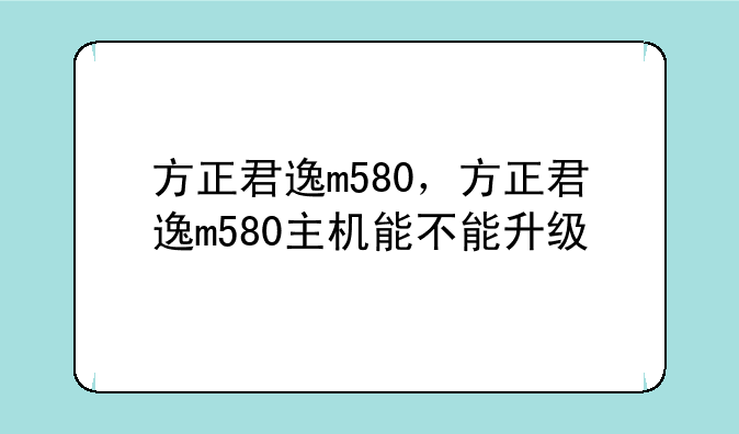 方正君逸m580，方正君逸m580主机能不能升级