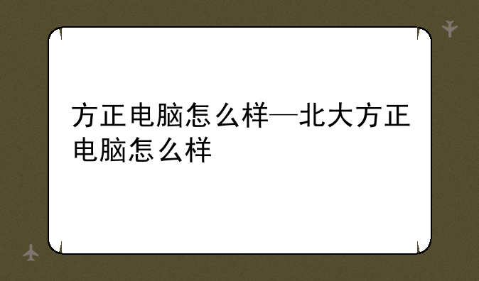 方正电脑怎么样—北大方正电脑怎么样