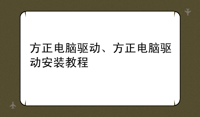 方正电脑驱动、方正电脑驱动安装教程
