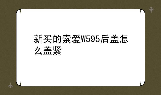 新买的索爱W595后盖怎么盖紧