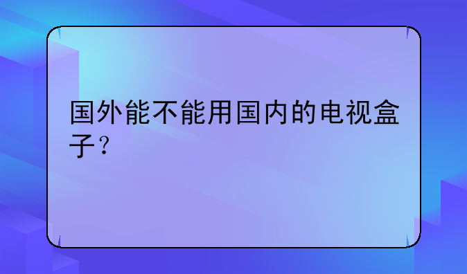 国外能不能用国内的电视盒子？