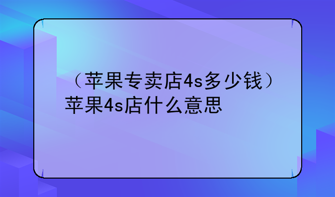 （苹果专卖店4s多少钱）苹果4s店什么意思
