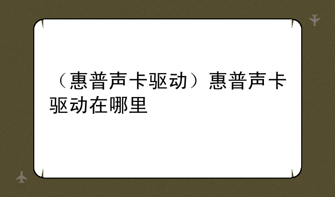 （惠普声卡驱动）惠普声卡驱动在哪里