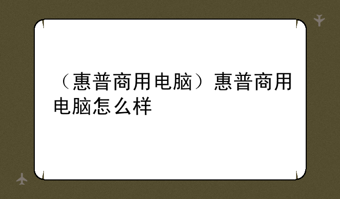 （惠普商用电脑）惠普商用电脑怎么样