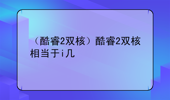 （酷睿2双核）酷睿2双核相当于i几