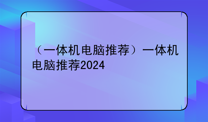（一体机电脑推荐）一体机电脑推荐2024