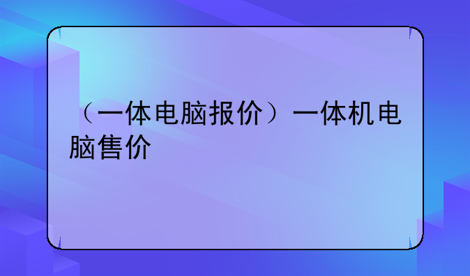 （一体电脑报价）一体机电脑售价