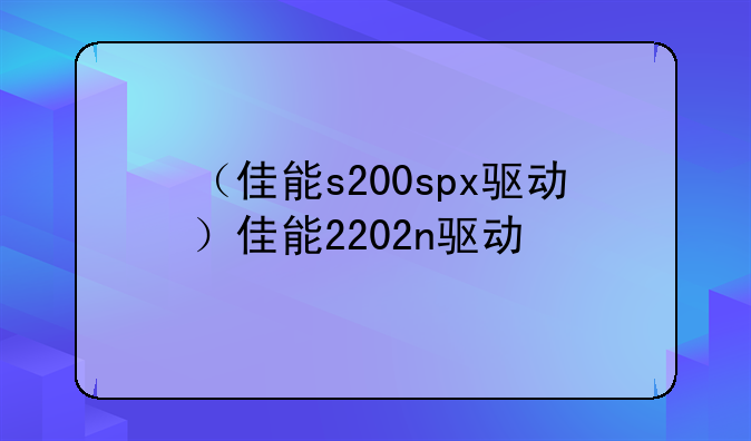 （佳能s200spx驱动）佳能2202n驱动