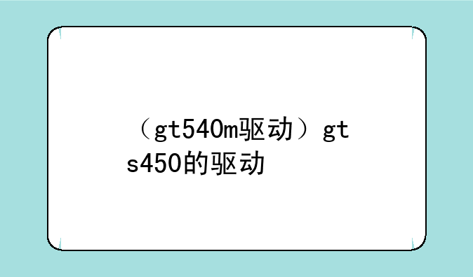 （gt540m驱动）gts450的驱动