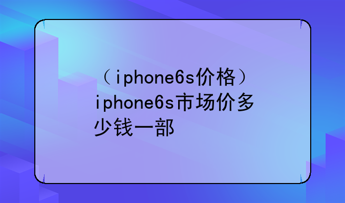（iphone6s价格）iphone6s市场价多少钱一部