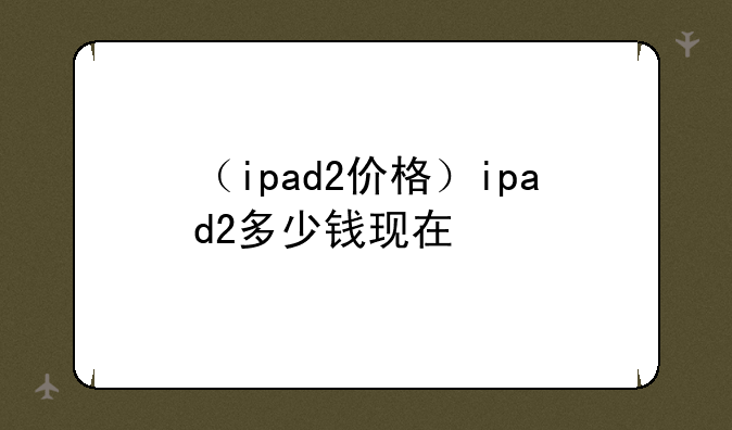 （ipad2价格）ipad2多少钱现在