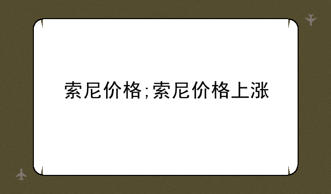 索尼价格;索尼价格上涨