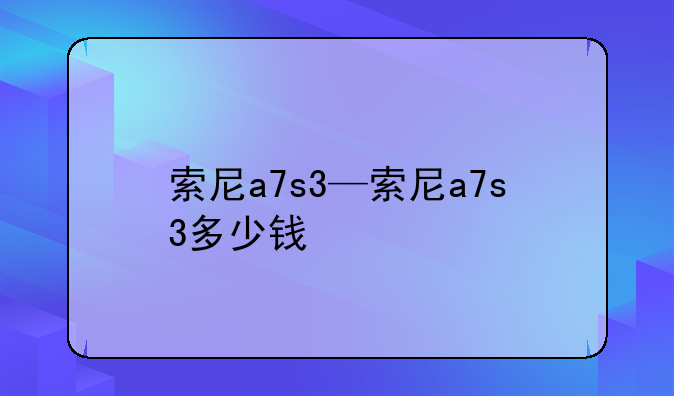 索尼a7s3—索尼a7s3多少钱