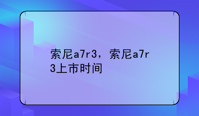 索尼a7r3，索尼a7r3上市时间