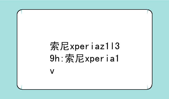 索尼xperiaz1l39h:索尼xperia1v
