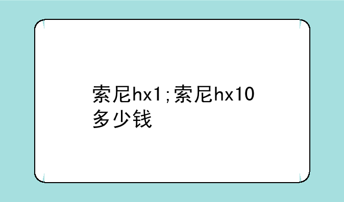 索尼hx1;索尼hx10多少钱