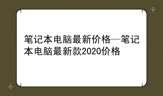 笔记本电脑最新价格—笔记本电脑最新款2020价格