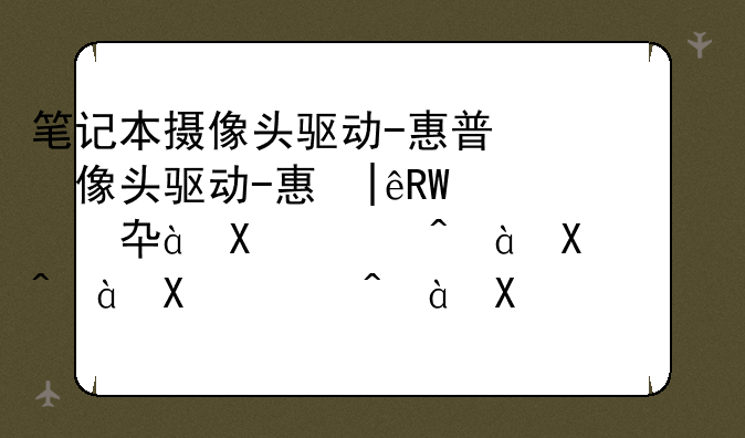 笔记本摄像头驱动-惠普笔记本摄像头用不了怎么回事