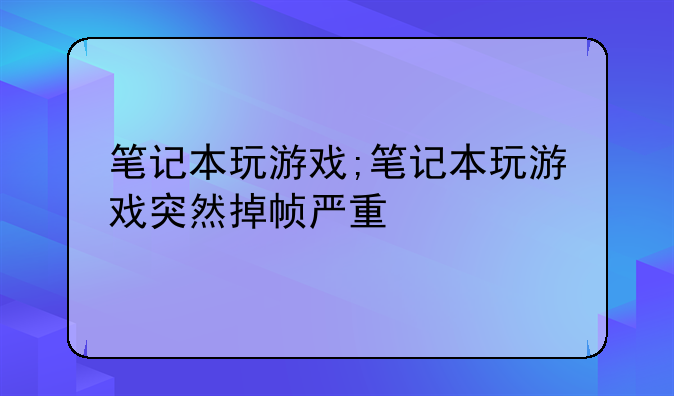 笔记本玩游戏;笔记本玩游戏突然掉帧严重