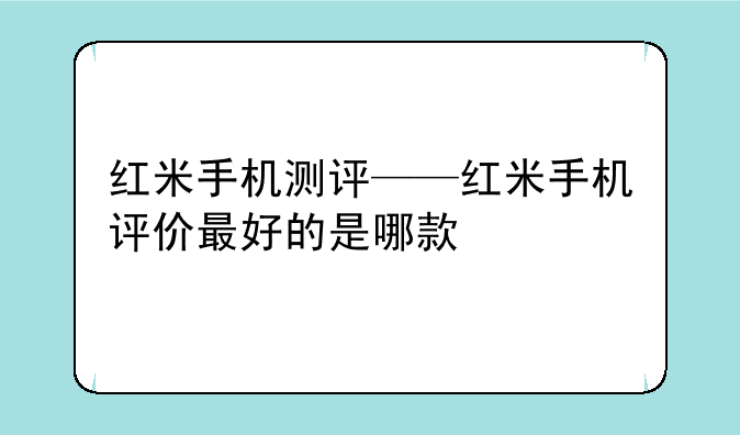 红米手机测评——红米手机评价最好的是哪款