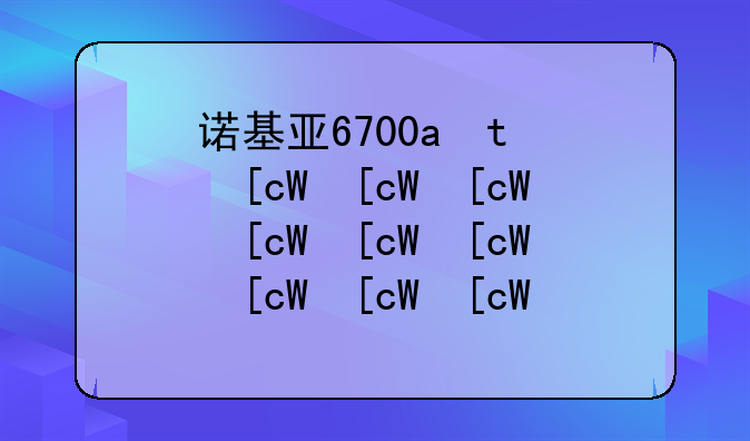 诺基亚6700c怎么样—诺基亚6700s怎么样
