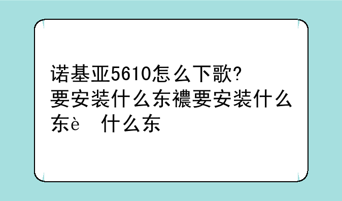 诺基亚5610怎么下歌?要安装什么东西么?