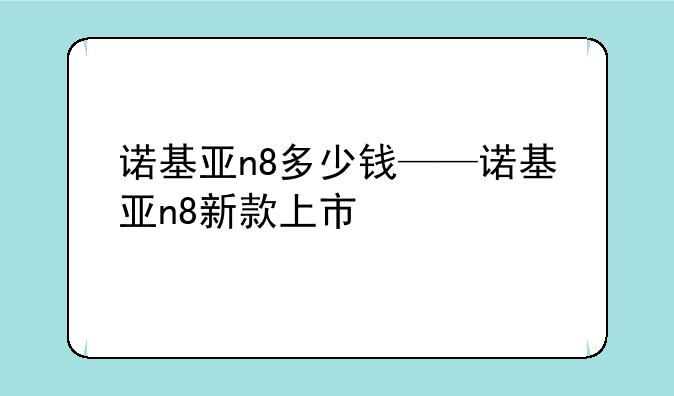 诺基亚n8多少钱——诺基亚n8新款上市