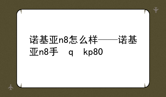 诺基亚n8怎么样——诺基亚n8手机怎么样