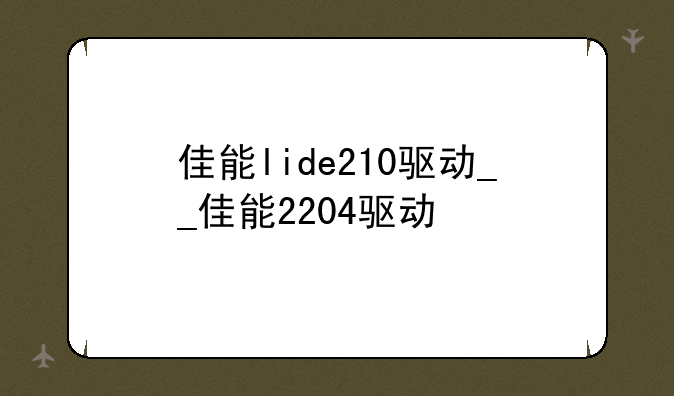 佳能lide210驱动__佳能2204驱动