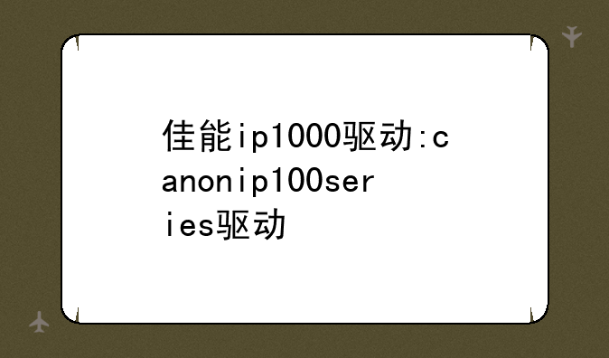 佳能ip1000驱动:canonip100series驱动
